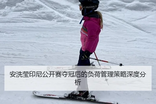 安洗莹印尼公开赛夺冠后的负荷管理策略深度分析