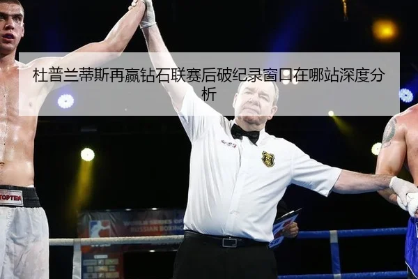 杜普兰蒂斯再赢钻石联赛后破纪录窗口在哪站深度分析